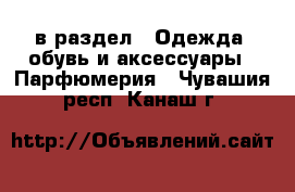  в раздел : Одежда, обувь и аксессуары » Парфюмерия . Чувашия респ.,Канаш г.